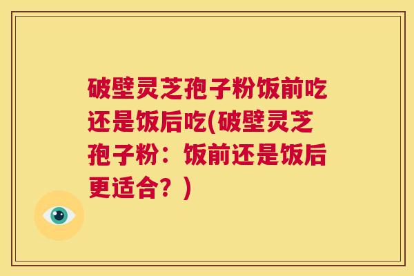 破壁灵芝孢子粉饭前吃还是饭后吃(破壁灵芝孢子粉:饭前还是饭后更适合?) 第1张 破壁灵芝孢子粉饭前吃还是饭后吃(破壁灵芝孢子粉:饭前还是饭后更适合?) 第1张