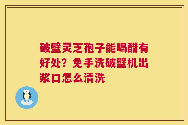 破壁灵芝孢子能喝醋有好处?免手洗破壁机出浆口怎么清洗 第1张 破壁灵芝孢子能喝醋有好处?免手洗破壁机出浆口怎么清洗 第1张