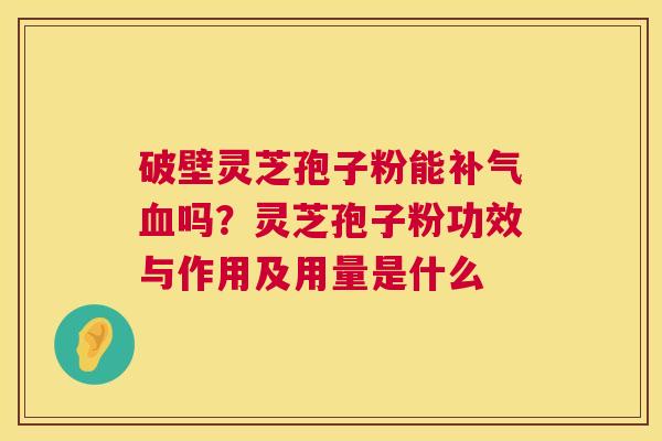 破壁灵芝孢子粉能补气血吗?灵芝孢子粉功效与作用及用量是什么 第1张 破壁灵芝孢子粉能补气血吗?灵芝孢子粉功效与作用及用量是什么 第1张