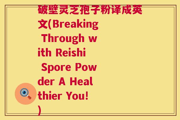 破壁灵芝孢子粉译成英文(Breaking Through with Reishi Spore Powder A Healthier You!) 第1张 破壁灵芝孢子粉译成英文(Breaking Through with Reishi Spore Powder A Healthier You!) 第1张