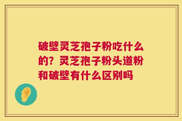 破壁灵芝孢子粉吃什么的?灵芝孢子粉头道粉和破壁有什么区别吗 第1张 破壁灵芝孢子粉吃什么的?灵芝孢子粉头道粉和破壁有什么区别吗 第1张
