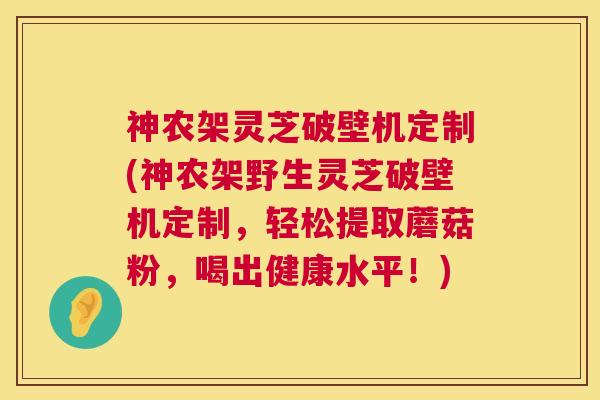 神农架灵芝破壁机定制(神农架野生灵芝破壁机定制,轻松提取蘑菇粉,喝出健康水平!) 第1张 神农架灵芝破壁机定制(神农架野生灵芝破壁机定制,轻松提取蘑菇粉,喝出健康水平!) 第1张