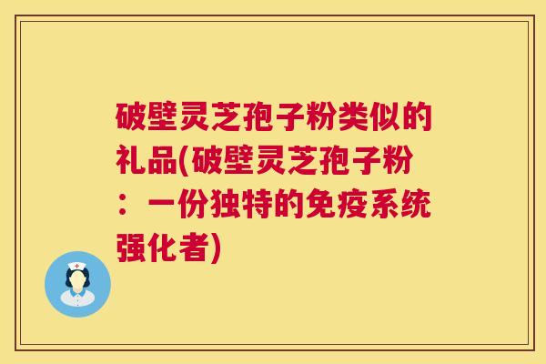 破壁灵芝孢子粉类似的礼品(破壁灵芝孢子粉：一份独特的免疫系统强化者)  第1张