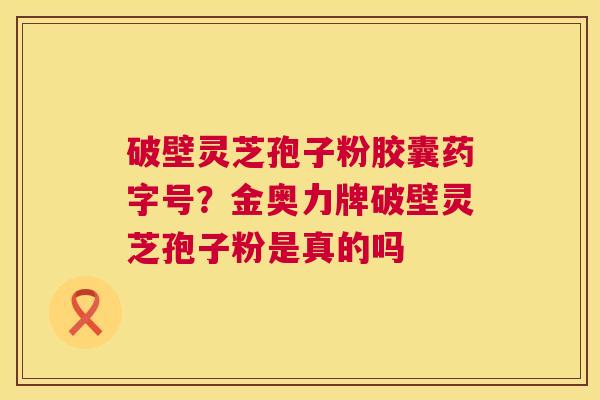破壁灵芝孢子粉胶囊药字号?金奥力牌破壁灵芝孢子粉是真的吗 第1张 破壁灵芝孢子粉胶囊药字号?金奥力牌破壁灵芝孢子粉是真的吗 第1张