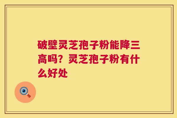破壁灵芝孢子粉能降三高吗?灵芝孢子粉有什么好处 第1张 破壁灵芝孢子粉能降三高吗?灵芝孢子粉有什么好处 第1张