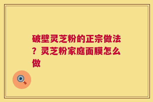 破壁灵芝粉的正宗做法?灵芝粉家庭面膜怎么做 第1张 破壁灵芝粉的正宗做法?灵芝粉家庭面膜怎么做 第1张