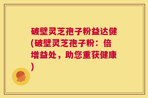 破壁灵芝孢子粉益达健(破壁灵芝孢子粉:倍增益处,助您重获健康) 第1张 破壁灵芝孢子粉益达健(破壁灵芝孢子粉:倍增益处,助您重获健康) 第1张