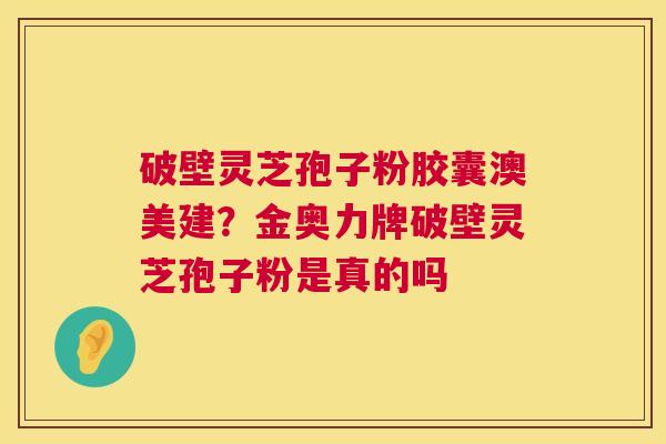 破壁灵芝孢子粉胶囊澳美建?金奥力牌破壁灵芝孢子粉是真的吗 第1张 破壁灵芝孢子粉胶囊澳美建?金奥力牌破壁灵芝孢子粉是真的吗 第1张