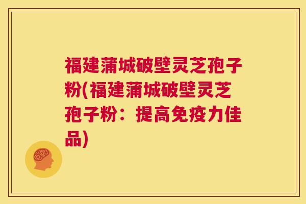福建蒲城破壁灵芝孢子粉(福建蒲城破壁灵芝孢子粉:提高免疫力佳品) 第1张 福建蒲城破壁灵芝孢子粉(福建蒲城破壁灵芝孢子粉:提高免疫力佳品) 第1张