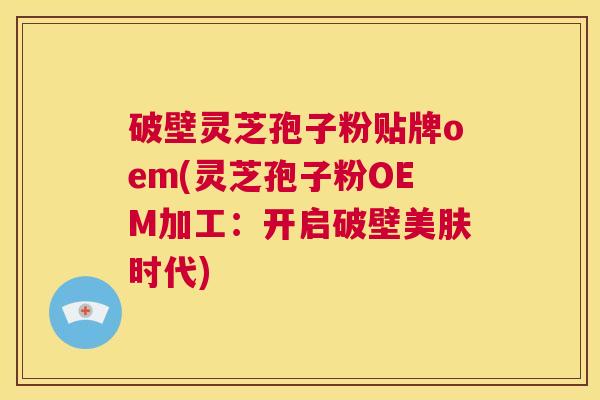 破壁灵芝孢子粉贴牌oem(灵芝孢子粉OEM加工:开启破壁美肤时代) 第1张 破壁灵芝孢子粉贴牌oem(灵芝孢子粉OEM加工:开启破壁美肤时代) 第1张