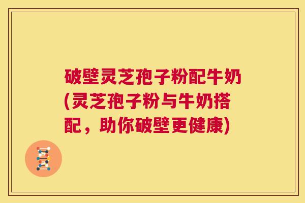 破壁灵芝孢子粉配牛奶(灵芝孢子粉与牛奶搭配,助你破壁更健康) 第1张 破壁灵芝孢子粉配牛奶(灵芝孢子粉与牛奶搭配,助你破壁更健康) 第1张