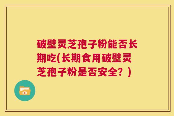 破壁灵芝孢子粉能否长期吃(长期食用破壁灵芝孢子粉是否安全？)  第1张