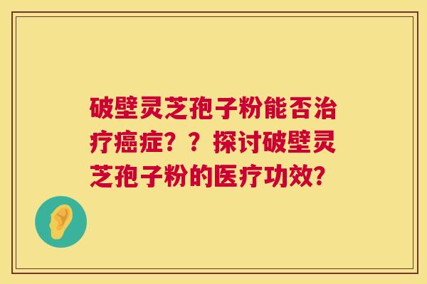破壁灵芝孢子粉能否治疗癌症？？探讨破壁灵芝孢子粉的医疗功效？  第1张
