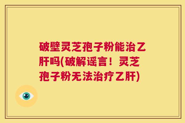 破壁灵芝孢子粉能治乙肝吗(破解谣言!灵芝孢子粉无法治疗乙肝) 第1张 破壁灵芝孢子粉能治乙肝吗(破解谣言!灵芝孢子粉无法治疗乙肝) 第1张