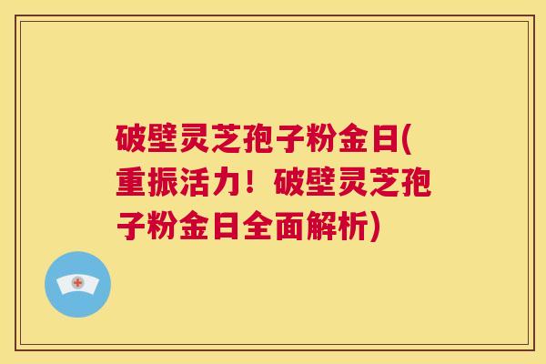 破壁灵芝孢子粉金日(重振活力!破壁灵芝孢子粉金日全面解析) 第1张 破壁灵芝孢子粉金日(重振活力!破壁灵芝孢子粉金日全面解析) 第1张