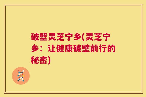 破壁灵芝宁乡(灵芝宁乡:让健康破壁前行的秘密) 第1张 破壁灵芝宁乡(灵芝宁乡:让健康破壁前行的秘密) 第1张