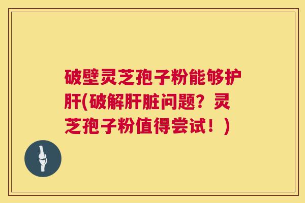 破壁灵芝孢子粉能够护肝(破解肝脏问题?灵芝孢子粉值得尝试!) 第1张 破壁灵芝孢子粉能够护肝(破解肝脏问题?灵芝孢子粉值得尝试!) 第1张