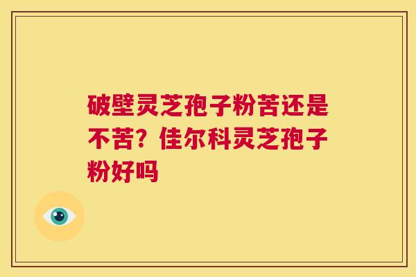 破壁灵芝孢子粉苦还是不苦?佳尔科灵芝孢子粉好吗 第1张 破壁灵芝孢子粉苦还是不苦?佳尔科灵芝孢子粉好吗 第1张