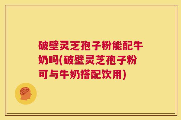 破壁灵芝孢子粉能配牛奶吗(破壁灵芝孢子粉可与牛奶搭配饮用)  第1张