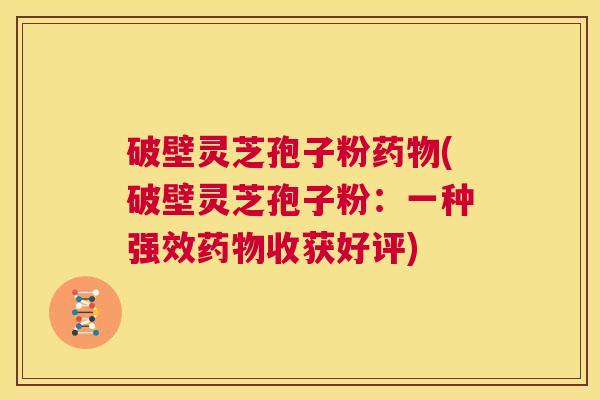 破壁灵芝孢子粉药物(破壁灵芝孢子粉:一种强效药物收获好评) 第1张 破壁灵芝孢子粉药物(破壁灵芝孢子粉:一种强效药物收获好评) 第1张