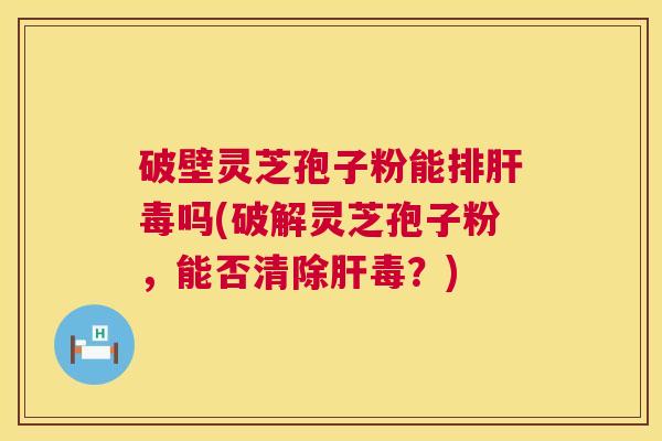 破壁灵芝孢子粉能排肝毒吗(破解灵芝孢子粉,能否清除肝毒?) 第1张 破壁灵芝孢子粉能排肝毒吗(破解灵芝孢子粉,能否清除肝毒?) 第1张