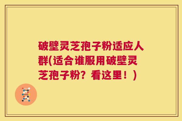 破壁灵芝孢子粉适应人群(适合谁服用破壁灵芝孢子粉？看这里！)  第1张