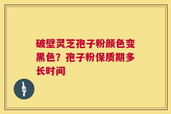破壁灵芝孢子粉颜色变黑色？孢子粉保质期多长时间  第1张