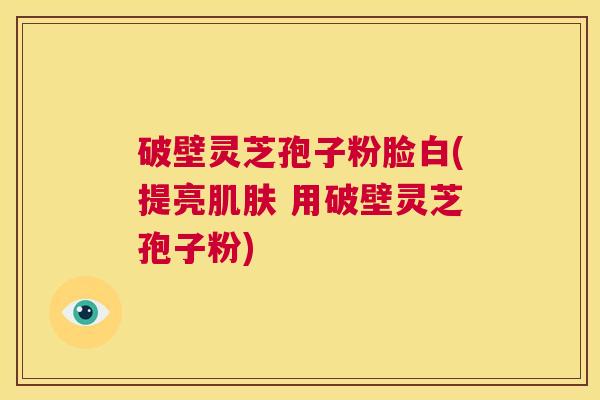 破壁灵芝孢子粉脸白(提亮肌肤 用破壁灵芝孢子粉) 第1张 破壁灵芝孢子粉脸白(提亮肌肤 用破壁灵芝孢子粉) 第1张