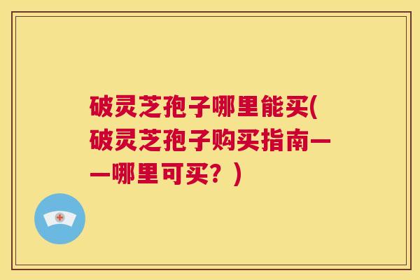 破灵芝孢子哪里能买(破灵芝孢子购买指南——哪里可买?) 第1张 破灵芝孢子哪里能买(破灵芝孢子购买指南——哪里可买?) 第1张
