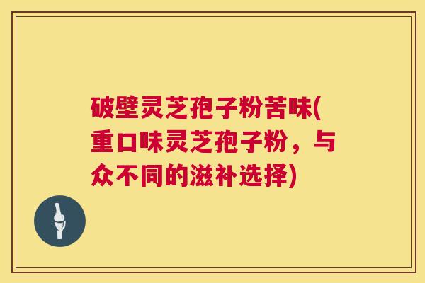 破壁灵芝孢子粉苦味(重口味灵芝孢子粉,与众不同的滋补选择) 第1张 破壁灵芝孢子粉苦味(重口味灵芝孢子粉,与众不同的滋补选择) 第1张