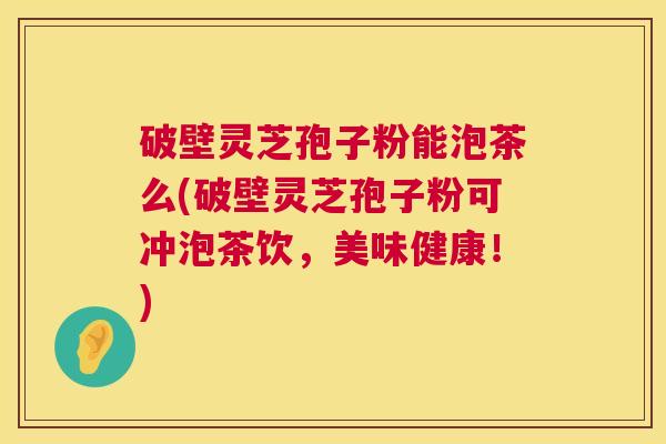 破壁灵芝孢子粉能泡茶么(破壁灵芝孢子粉可冲泡茶饮,美味健康!) 第1张 破壁灵芝孢子粉能泡茶么(破壁灵芝孢子粉可冲泡茶饮,美味健康!) 第1张