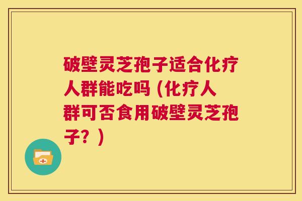 破壁灵芝孢子适合化疗人群能吃吗 (化疗人群可否食用破壁灵芝孢子?) 第1张 破壁灵芝孢子适合化疗人群能吃吗 (化疗人群可否食用破壁灵芝孢子?) 第1张