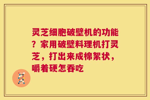 灵芝细胞破壁机的功能？家用破壁料理机打灵芝，打出来成棉絮状，嚼着硬怎吞吃  第1张