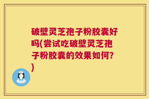 破壁灵芝孢子粉胶囊好吗(尝试吃破壁灵芝孢子粉胶囊的效果如何？)  第1张