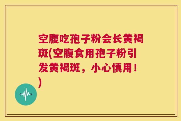 空腹吃孢子粉会长黄褐斑(空腹食用孢子粉引发黄褐斑,小心慎用!) 第1张 空腹吃孢子粉会长黄褐斑(空腹食用孢子粉引发黄褐斑,小心慎用!) 第1张