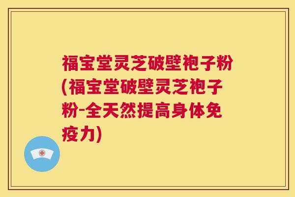 福宝堂灵芝破壁袍子粉(福宝堂破壁灵芝袍子粉-全天然提高身体免疫力)  第1张