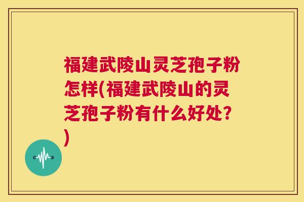 福建武陵山灵芝孢子粉怎样(福建武陵山的灵芝孢子粉有什么好处?) 第1张 福建武陵山灵芝孢子粉怎样(福建武陵山的灵芝孢子粉有什么好处?) 第1张
