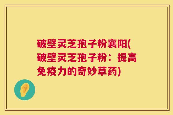 破壁灵芝孢子粉襄阳(破壁灵芝孢子粉:提高免疫力的奇妙草药) 第1张 破壁灵芝孢子粉襄阳(破壁灵芝孢子粉:提高免疫力的奇妙草药) 第1张