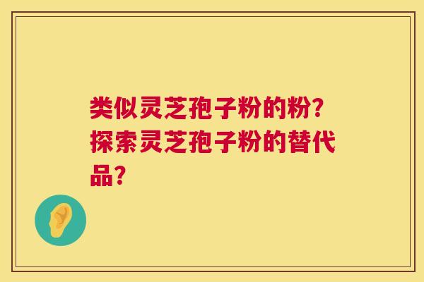 类似灵芝孢子粉的粉?探索灵芝孢子粉的替代品? 第1张 类似灵芝孢子粉的粉?探索灵芝孢子粉的替代品? 第1张