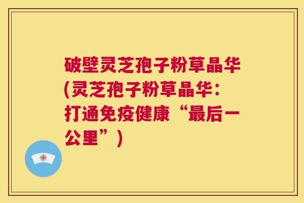 破壁灵芝孢子粉草晶华(灵芝孢子粉草晶华：打通免疫健康“最后一公里”)  第1张