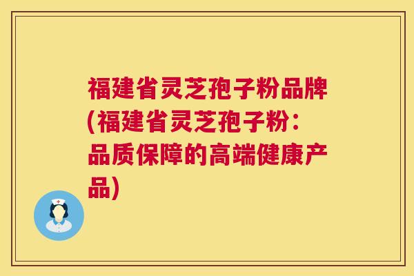 福建省灵芝孢子粉品牌(福建省灵芝孢子粉：品质保障的高端健康产品)  第1张
