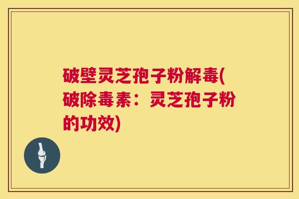 破壁灵芝孢子粉解毒(破除毒素:灵芝孢子粉的功效) 第1张 破壁灵芝孢子粉解毒(破除毒素:灵芝孢子粉的功效) 第1张
