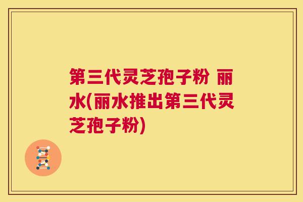 第三代灵芝孢子粉 丽水(丽水推出第三代灵芝孢子粉) 第1张 第三代灵芝孢子粉 丽水(丽水推出第三代灵芝孢子粉) 第1张