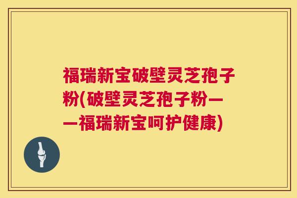 福瑞新宝破壁灵芝孢子粉(破壁灵芝孢子粉——福瑞新宝呵护健康) 第1张 福瑞新宝破壁灵芝孢子粉(破壁灵芝孢子粉——福瑞新宝呵护健康) 第1张