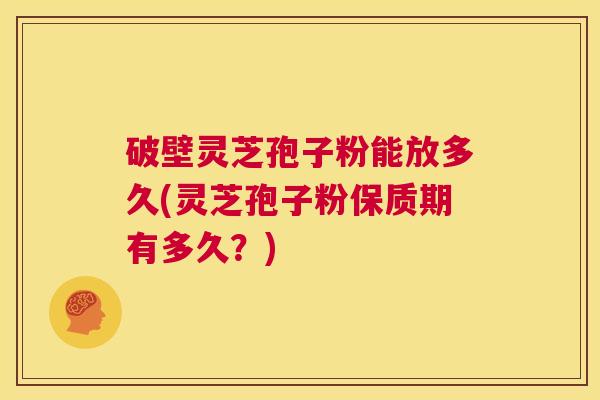 破壁灵芝孢子粉能放多久(灵芝孢子粉保质期有多久?) 第1张 破壁灵芝孢子粉能放多久(灵芝孢子粉保质期有多久?) 第1张