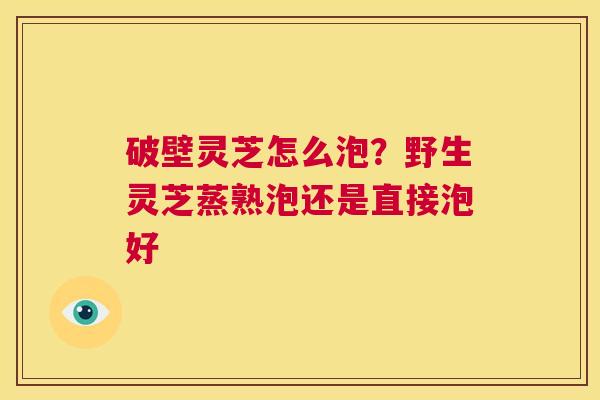 破壁灵芝怎么泡?野生灵芝蒸熟泡还是直接泡好 第1张 破壁灵芝怎么泡?野生灵芝蒸熟泡还是直接泡好 第1张