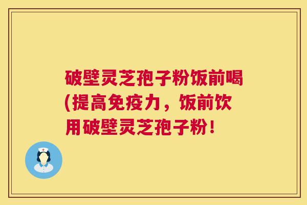 破壁灵芝孢子粉饭前喝(提高免疫力,饭前饮用破壁灵芝孢子粉! 第1张 破壁灵芝孢子粉饭前喝(提高免疫力,饭前饮用破壁灵芝孢子粉! 第1张