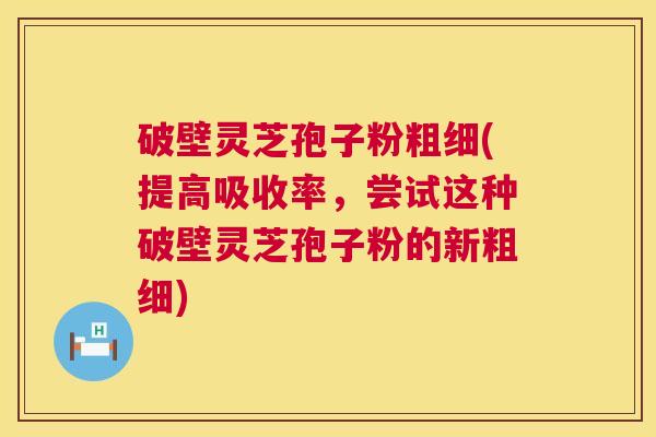 破壁灵芝孢子粉粗细(提高吸收率,尝试这种破壁灵芝孢子粉的新粗细) 第1张 破壁灵芝孢子粉粗细(提高吸收率,尝试这种破壁灵芝孢子粉的新粗细) 第1张