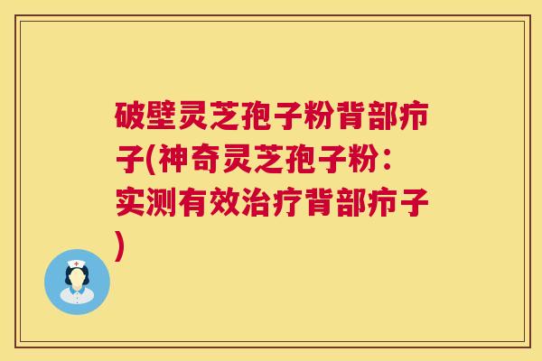 破壁灵芝孢子粉背部疖子(神奇灵芝孢子粉:实测有效治疗背部疖子) 第1张 破壁灵芝孢子粉背部疖子(神奇灵芝孢子粉:实测有效治疗背部疖子) 第1张