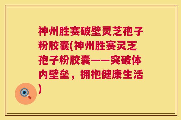 神州胜赛破壁灵芝孢子粉胶囊(神州胜赛灵芝孢子粉胶囊——突破体内壁垒，拥抱健康生活)  第1张